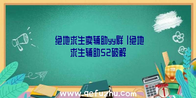 「绝地求生卖辅助yy群」|绝地求生辅助52破解